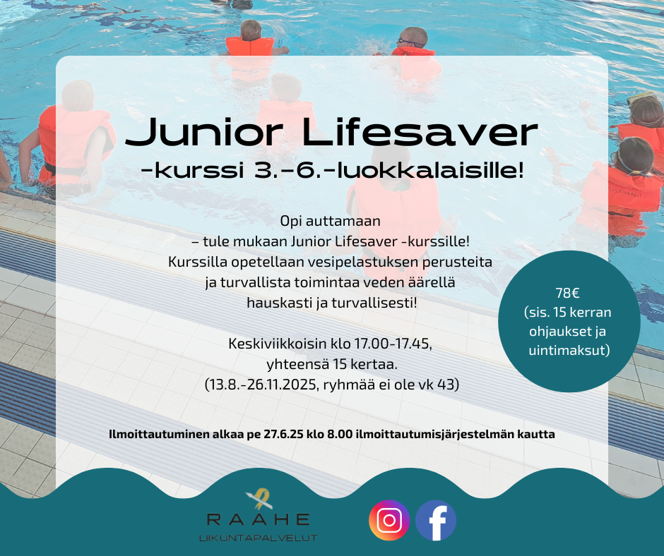 Junior Lifesaver -kurssi 3.–6.-luokkalaisille! Opi auttamaan  – tule mukaan Junior Lifesaver -kurssille!  Kurssilla opetellaan vesipelastuksen perusteita  ja turvallista toimintaa veden äärellä  hauskasti ja turvallisesti!  Keskiviikkoisin klo 17.00-17.45,  yhteensä 15 kertaa. (13.8.-26.11.2025, ryhmää ei ole vk 43).  Ilmoittautuminen alkaa pe 27.6.25 klo 8.00 ilmoittautumisjärjestelmän kautta. 78€  (sis. 15 kerran  ohjaukset ja  uintimaksut). 
