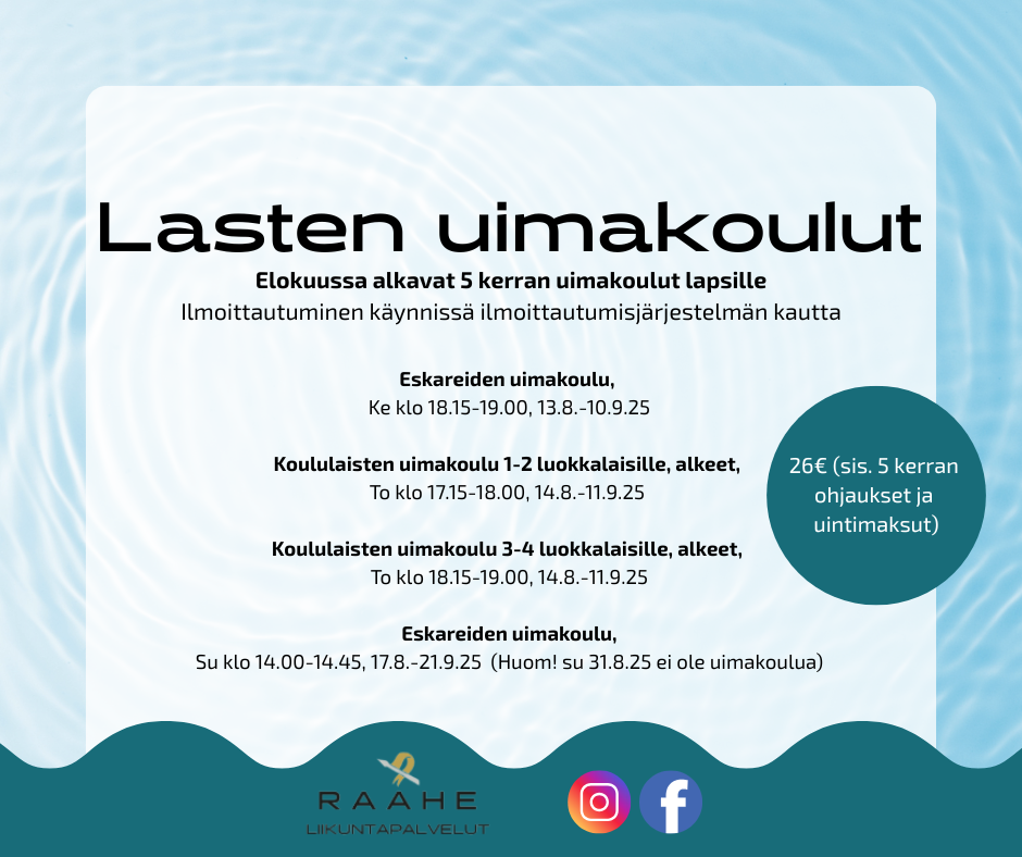 Lasten uimakoulut. Elokuussa alkavat 5 kerran uimakoulut lapsille Ilmoittautuminen käynnissä ilmoittautumisjärjestelmän kautta. Eskareiden uimakoulu,  Ke klo 18.15-19.00, 13.8.-10.9.25  Koululaisten uimakoulu 1-2 luokkalaisille, alkeet,  To klo 17.15-18.00, 14.8.-11.9.25   Koululaisten uimakoulu 3-4 luokkalaisille, alkeet,  To klo 18.15-19.00, 14.8.-11.9.25  Eskareiden uimakoulu, Su klo 14.00-14.45, 17.8.-21.9.25  (Huom! su 31.8.25 ei ole uimakoulua). 26€ (sis. 5 kerran  ohjaukset ja  uintimaksut). 